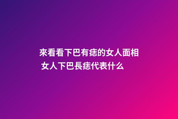 來看看下巴有痣的女人面相 女人下巴長痣代表什么